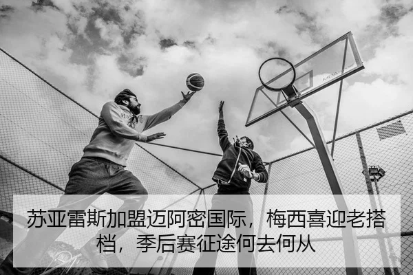 苏亚雷斯加盟迈阿密国际，梅西喜迎老搭档，季后赛征途何去何从